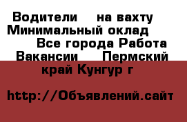 Водители BC на вахту. › Минимальный оклад ­ 60 000 - Все города Работа » Вакансии   . Пермский край,Кунгур г.